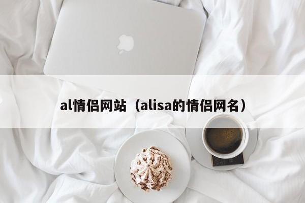 al情侣网站（alisa的情侣网名）-第1张图片-昕阳网