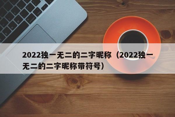 2022独一无二的二字昵称（2022独一无二的二字昵称带符号）-第1张图片-昕阳网