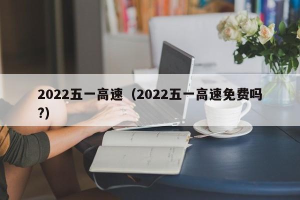 2022五一高速（2022五一高速免费吗?）-第1张图片-昕阳网