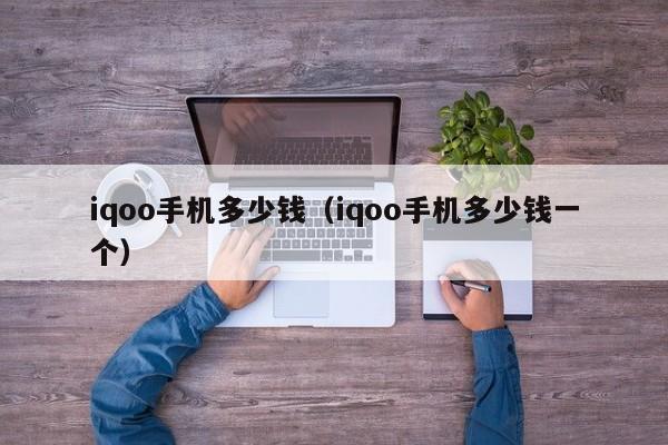 iqoo手机多少钱（iqoo手机多少钱一个）-第1张图片-昕阳网