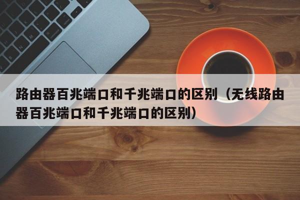 路由器百兆端口和千兆端口的区别（无线路由器百兆端口和千兆端口的区别）-第1张图片-昕阳网