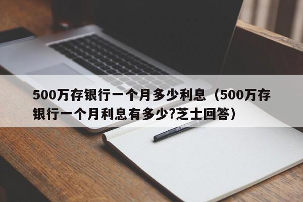 500万存银行一个月多少利息（500万存银行一个月利息有多少?芝士回答）-第1张图片-昕阳网