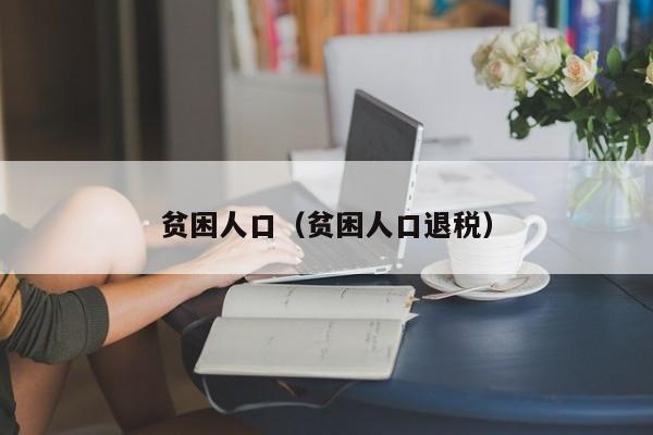 贫困人口（贫困人口退税）-第1张图片-昕阳网