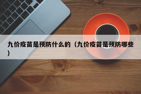 九价jia疫苗是预防什么的（九价疫苗是预防fang哪些）-悠嘻资讯网