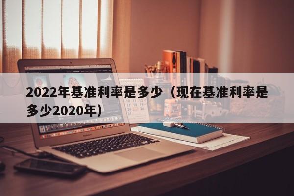 2022年基准利率是多少（现在基准利率是多少2020年）-第1张图片-昕阳网