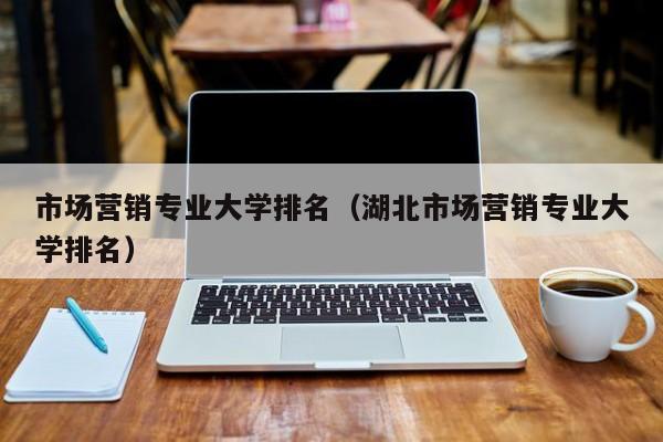 市场营销专业大学排名（湖北市场营销专业大学排名）-第1张图片-昕阳网