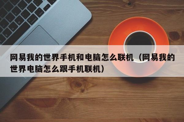 网易我的世界手机和电脑怎么联机:网易我的世界电脑怎么跟手机联机