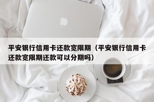 平安银行信用卡还款宽限期（平安银行信用卡还款宽限期还款可以分期吗）-第1张图片-昕阳网