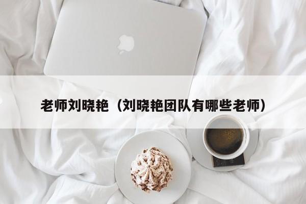 老师刘晓艳（刘晓艳团队有哪些老师）-悠嘻资讯网