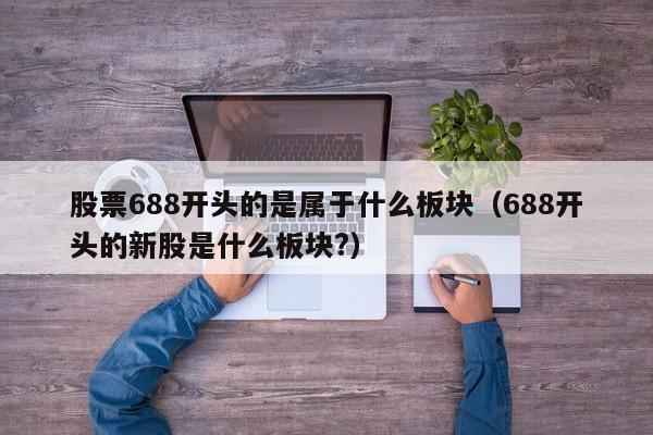 股票688开头的是属于什么板块（688开头的新股是什么板块?）-第1张图片-昕阳网