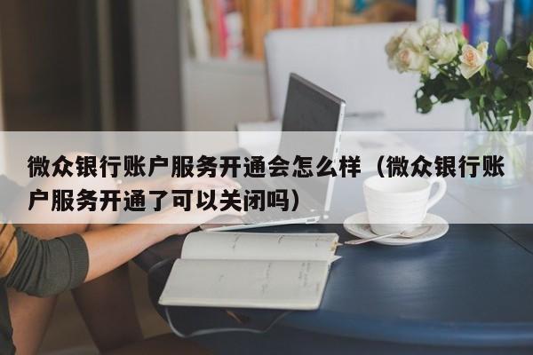 微众银行账户服务开通会怎么样（微众银行账户服务开通了可以关闭吗）-第1张图片-昕阳网