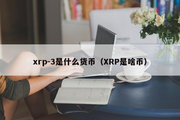 xrp-3是什么货币（XRP是啥币）-第1张图片-昕阳网