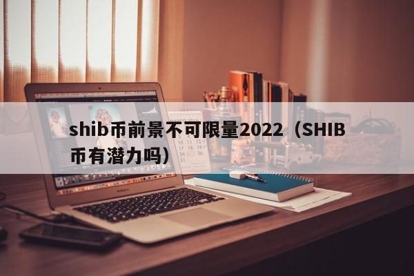 shib币前景不可限量2022（SHIB币有潜力吗）-第1张图片-昕阳网