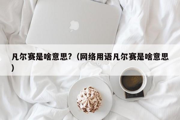 凡尔赛是啥sha意思? 网络用语凡尔赛是啥意思