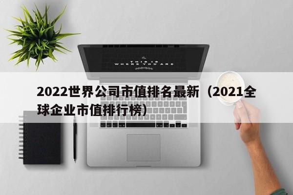 2022世界公司市值排名最新（2021全球企业市值排行榜）-第1张图片-昕阳网