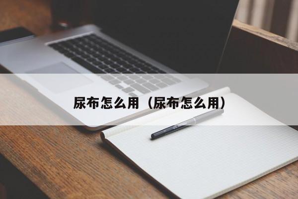 尿布怎么用（尿布怎么用）-第1张图片-昕阳网