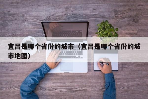 宜昌是哪个省份的城市（宜昌是哪个省份的城市地图）-第1张图片-昕阳网