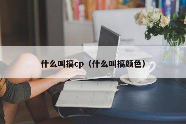 什么叫搞cp（什么叫搞颜色）-第1张图片-昕阳网