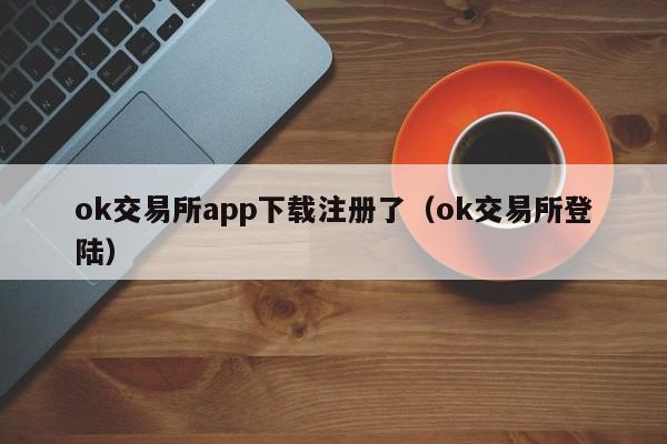 ok交易所app下载注册了（ok交易所登陆）-第1张图片-昕阳网