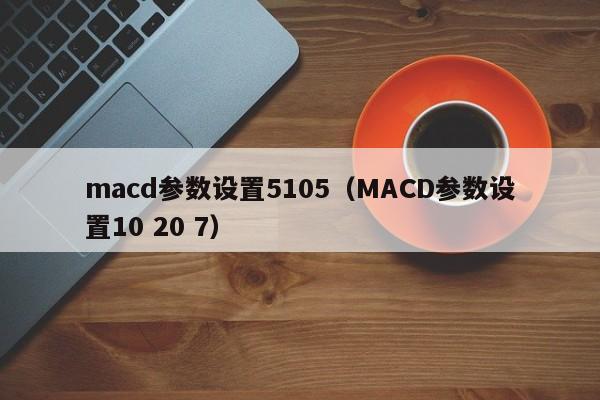 macd参数设置5105（MACD参数设置10 20 7）-第1张图片-昕阳网