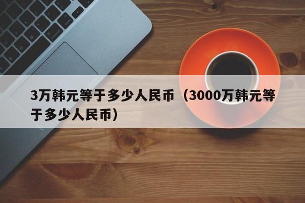 3万韩元等于多少人民币（3000万韩元等于多少人民币）-第1张图片-昕阳网