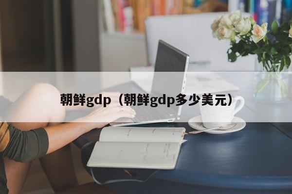 朝鲜gdp（朝鲜gdp多少美元）-第1张图片-昕阳网