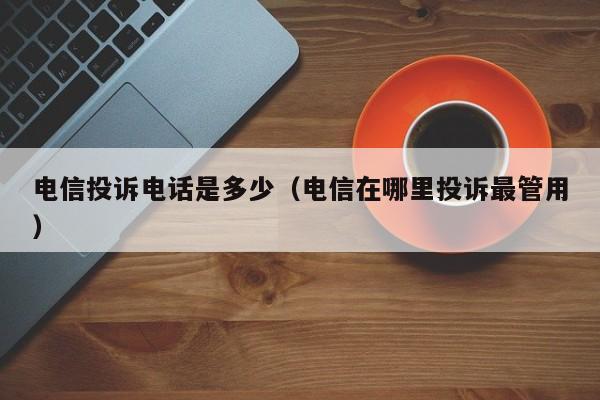 电信投诉电话(hua)是多少（电信在哪里投诉最管用）