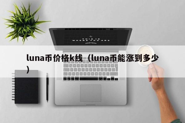 luna币价格k线（luna币能涨到多少）-第1张图片-昕阳网