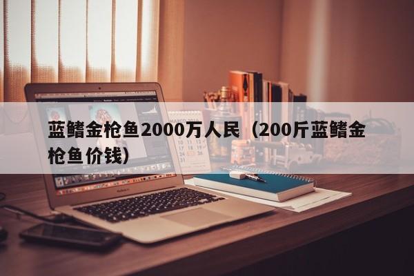 蓝鳍金枪鱼2000万人民（200斤蓝鳍金枪鱼价钱）-第1张图片-昕阳网