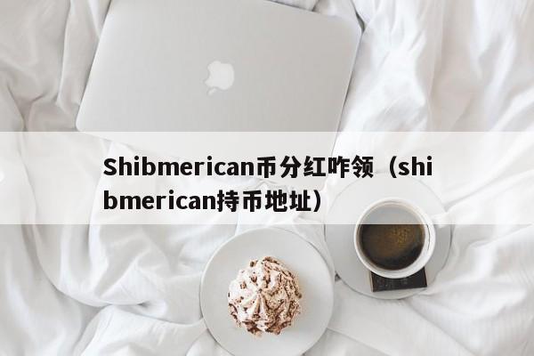 Shibmerican币分红咋领（shibmerican持币地址）-第1张图片-昕阳网