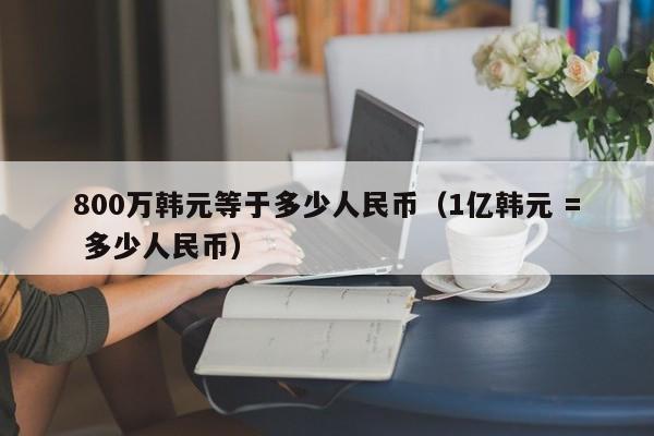 800万韩元等于多少人民币（1亿韩元 = 多少人民币）-第1张图片-昕阳网