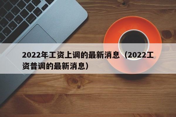 2022年工资上调的最新消息（2022工资普调的最新消息）-第1张图片-昕阳网