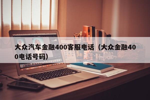 大众汽车金融400客服电话（大众金融400电话号码）-第1张图片-昕阳网