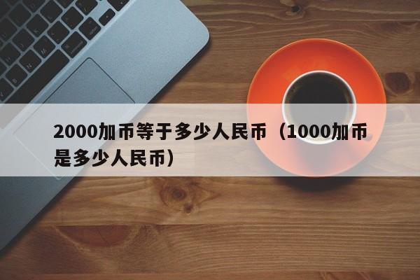 2000加币等于多少人民币（1000加币是多少人民币）-第1张图片-昕阳网