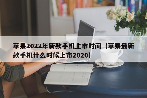 苹果2022年新款手机上市时间，苹果最新款手机什么时候上市2020