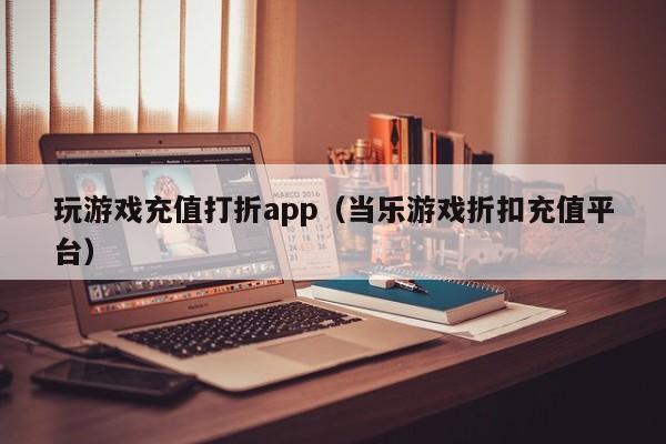 玩游戏充值打折app（当乐游戏折扣充值平台）-第1张图片-昕阳网