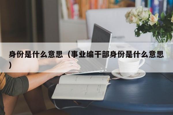 身份是什么意思（事业编干部身份是什么意思）-第1张图片-昕阳网