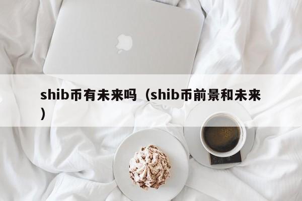 shib币有未来吗（shib币前景和未来）-第1张图片-昕阳网