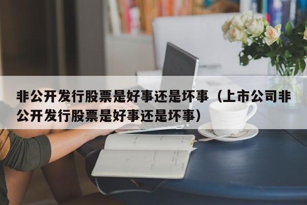 非公开发行股票是好事还是坏事（上市公司非公开发行股票是好事还是坏事）-第1张图片-昕阳网