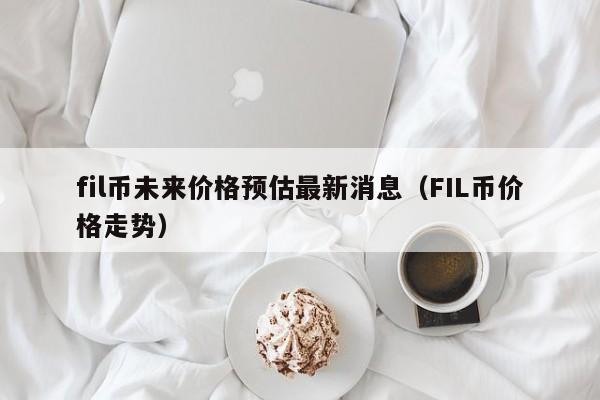 fil币未来价格预估最新消息（FIL币价格走势）-第1张图片-昕阳网