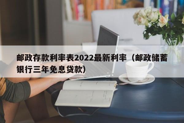 邮政存款利率表2022最新利率（邮政储蓄银行三年免息贷款）-第1张图片-昕阳网