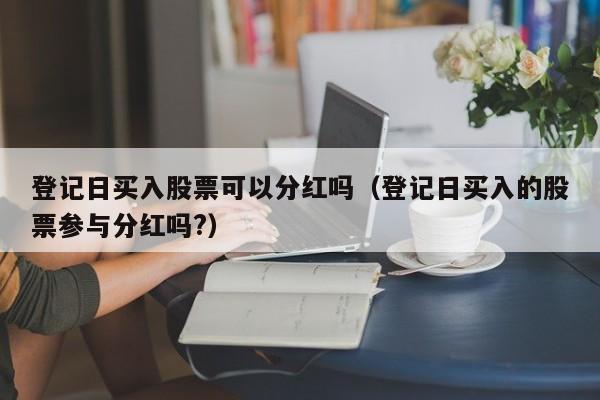 登记日买入股票可以分红吗（登记日买入的股票参与分红吗?）-第1张图片-昕阳网