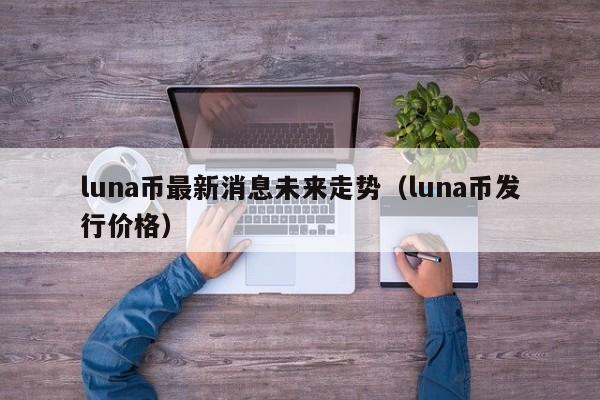 luna币最新消息未来走势（luna币发行价格）-第1张图片-昕阳网