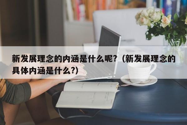 新发展理念的内涵是什么呢?（新发展理念的具体内涵是什么?）-第1张图片-昕阳网