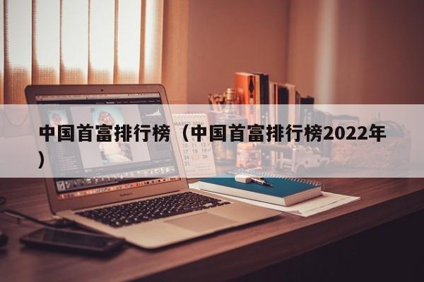 中国首富排行榜（中国首富排行榜2022年）-第1张图片-昕阳网