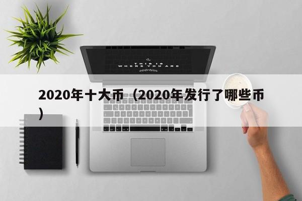 2020年十大币（2020年发行了哪些币）-第1张图片-昕阳网