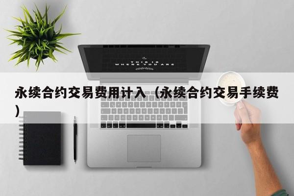 永续合约交易费用计入（永续合约交易手续费）-第1张图片-昕阳网