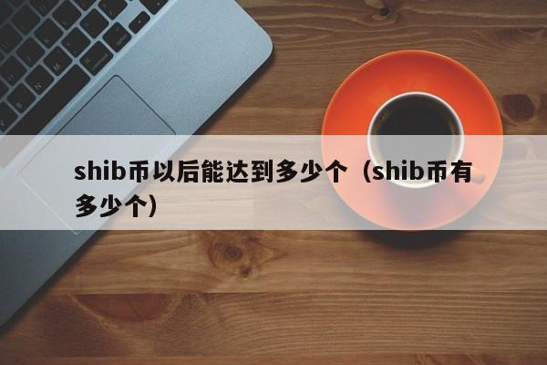 shib币以后能达到多少个（shib币有多少个）-第1张图片-昕阳网