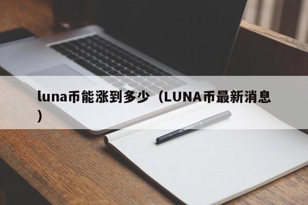 luna币能涨到多少（LUNA币最新消息）-第1张图片-昕阳网