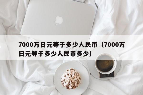 7000万日元等于多少人民币（7000万日元等于多少人民币多少）-第1张图片-昕阳网